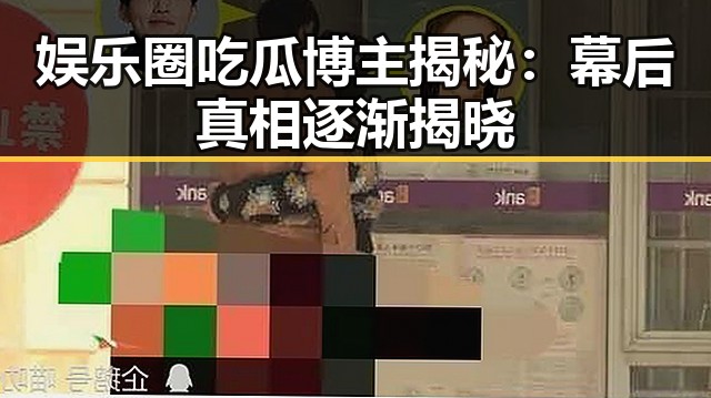 娱乐圈吃瓜博主揭秘：幕后真相逐渐揭晓