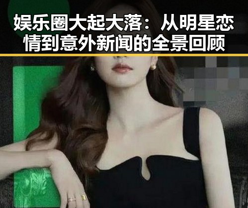 娱乐圈大起大落：从明星恋情到意外新闻的全景回顾