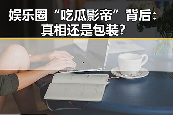 娱乐圈“吃瓜影帝”背后：真相还是包装？