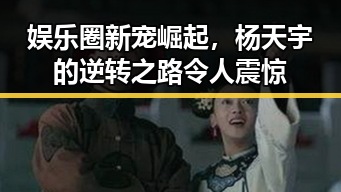 娱乐圈新宠崛起，杨天宇的逆转之路令人震惊
