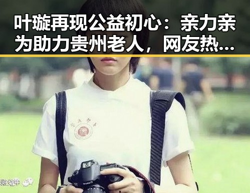 叶璇再现公益初心：亲力亲为助力贵州老人，网友热议她的真情流露
