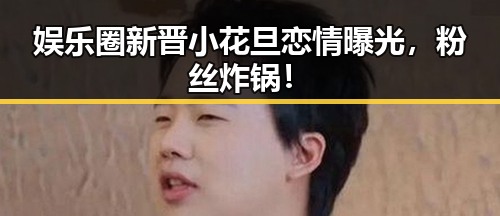 娱乐圈新晋小花旦恋情曝光，粉丝炸锅！